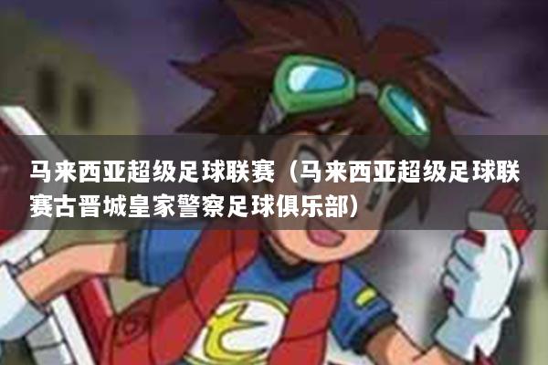 马来西亚超级足球联赛（马来西亚超级足球联赛古晋城皇家警察足球俱乐部）