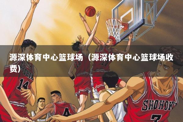 源深体育中心篮球场（源深体育中心篮球场收费）