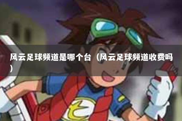 风云足球频道是哪个台（风云足球频道收费吗）