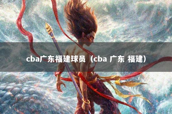 cba广东福建球员(cba 广东 福建)