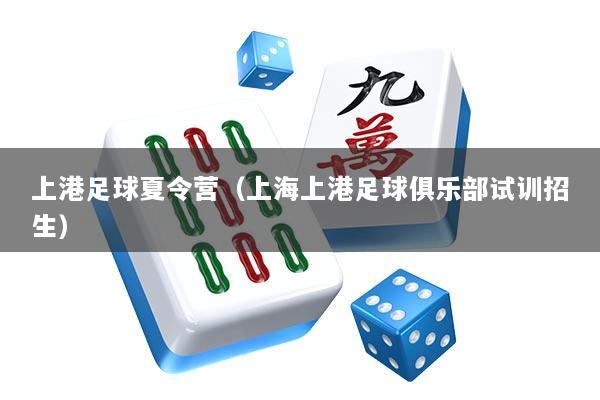 上港足球夏令营（上海上港足球俱乐部试训招生）