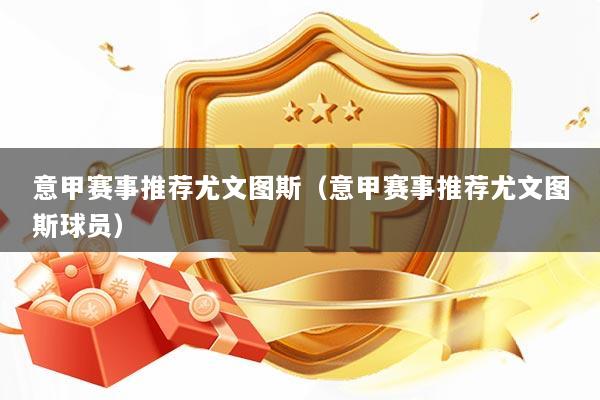意甲赛事推荐尤文图斯（意甲赛事推荐尤文图斯球员）