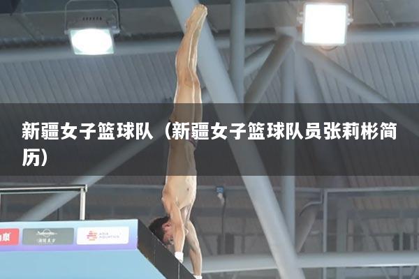 新疆女子篮球队（新疆女子篮球队员张莉彬简历）