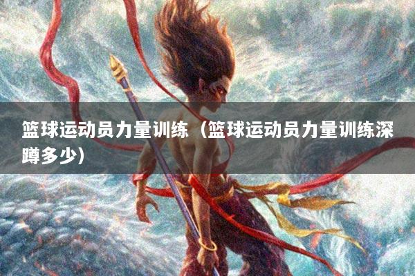 篮球运动员力量训练（篮球运动员力量训练深蹲多少）