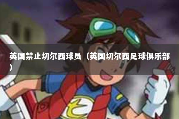英国禁止切尔西球员（英国切尔西足球俱乐部）