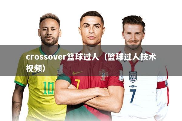 crossover篮球过人（篮球过人技术视频）