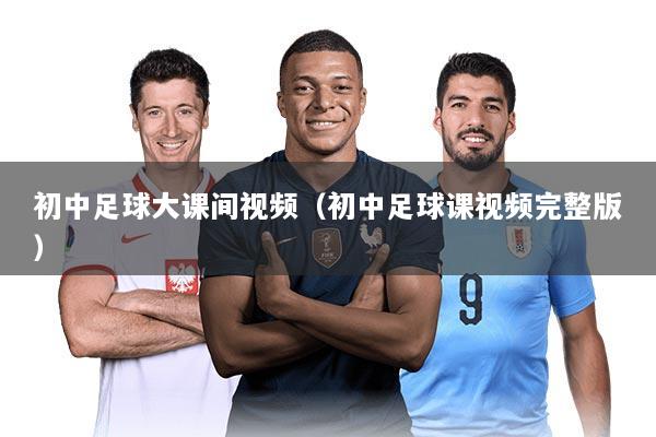 初中足球大课间视频（初中足球课视频完整版）