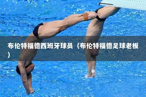 布伦特福德西班牙球员（布伦特福德足球老板）