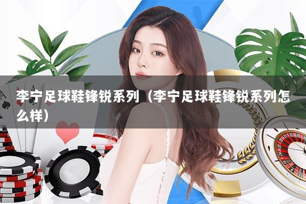 李宁足球鞋锋锐系列（李宁足球鞋锋锐系列怎么样）