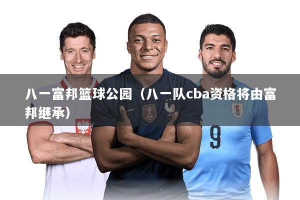 八一富邦篮球公园（八一队cba资格将由富邦继承）