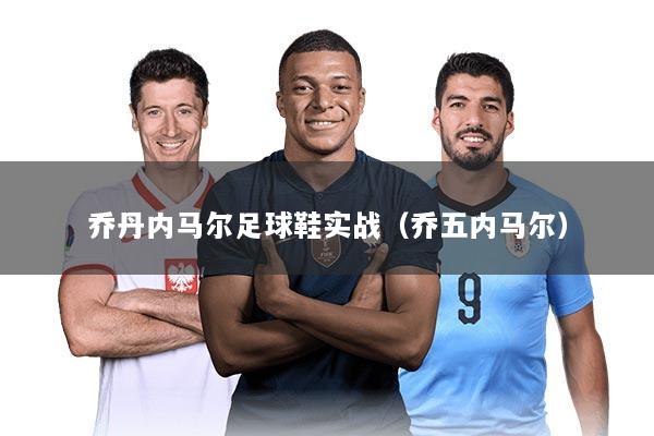 乔丹内马尔足球鞋实战（乔五内马尔）