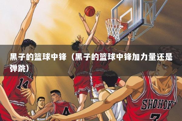 黑子的篮球中锋（黑子的篮球中锋加力量还是弹跳）