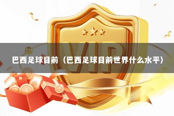 巴西足球目前（巴西足球目前世界什么水平）