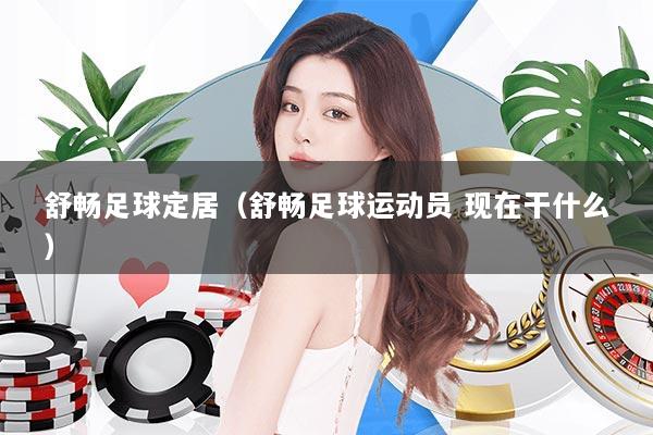 舒畅足球定居（舒畅足球运动员 现在干什么）