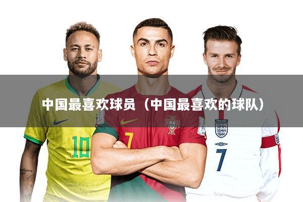 中国最喜欢球员（中国最喜欢的球队）