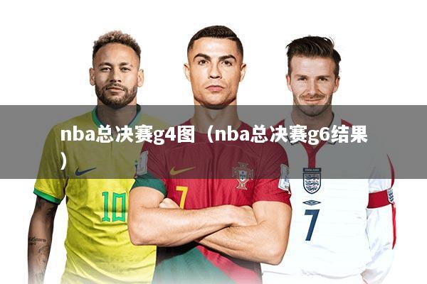 nba总决赛g4图(nba总决赛g6结果)