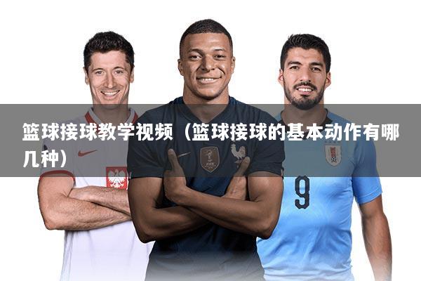 篮球接球教学视频(篮球接球的基本动作有哪几种)