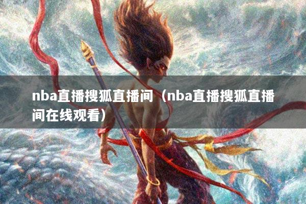 nba直播搜狐直播间（nba直播搜狐直播间在线观看）