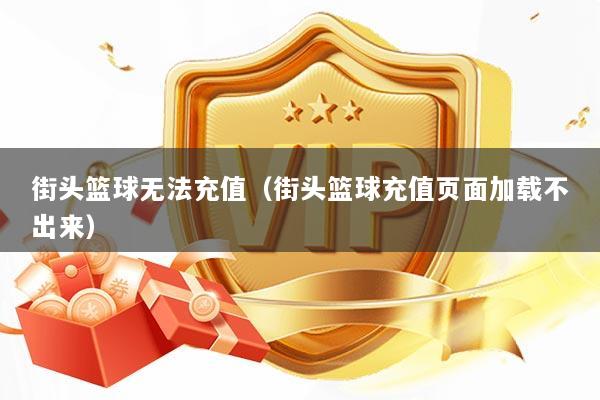 街头篮球无法充值（街头篮球充值页面加载不出来）