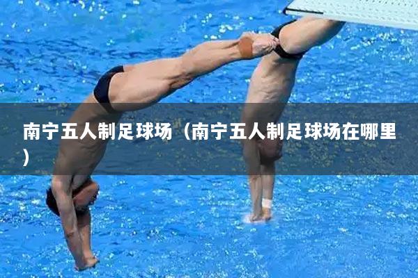 南宁五人制足球场（南宁五人制足球场在哪里）