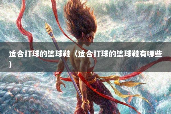 适合打球的篮球鞋（适合打球的篮球鞋有哪些）