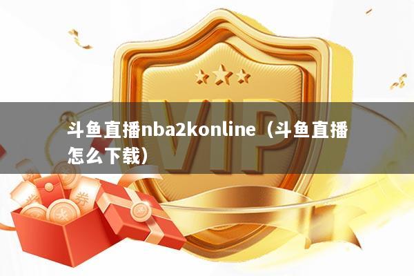 斗鱼直播nba2konline（斗鱼直播怎么下载）