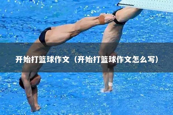 开始打篮球作文（开始打篮球作文怎么写）